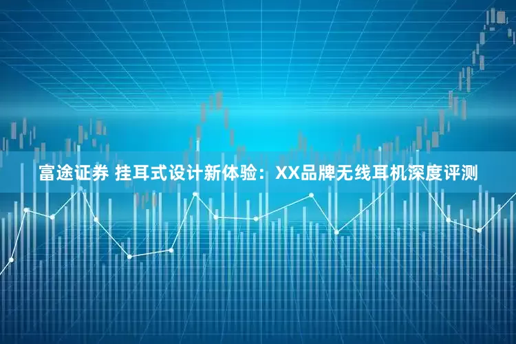 富途证券 挂耳式设计新体验：XX品牌无线耳机深度评测