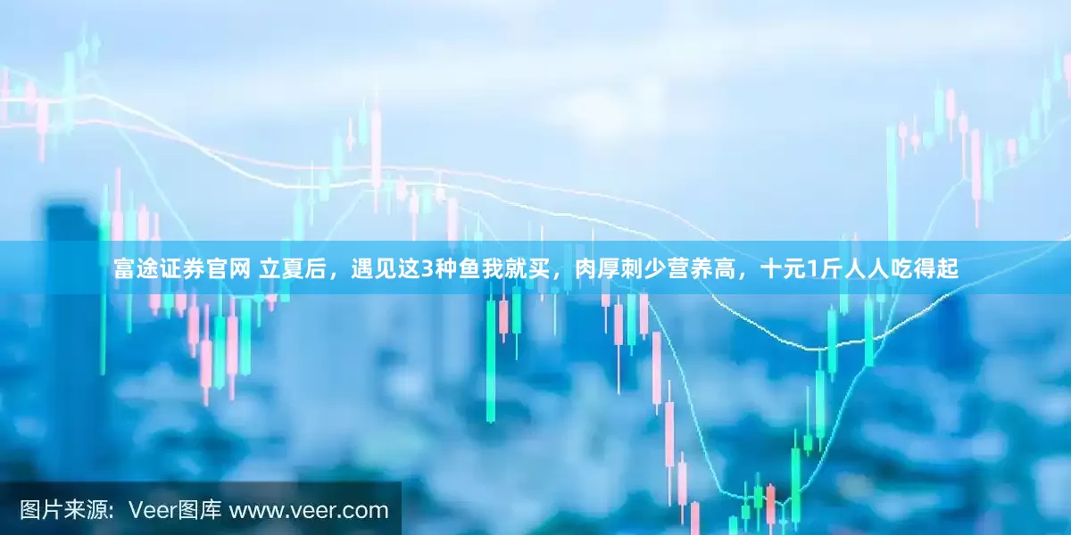 富途证券官网 立夏后，遇见这3种鱼我就买，肉厚刺少营养高，十元1斤人人吃得起