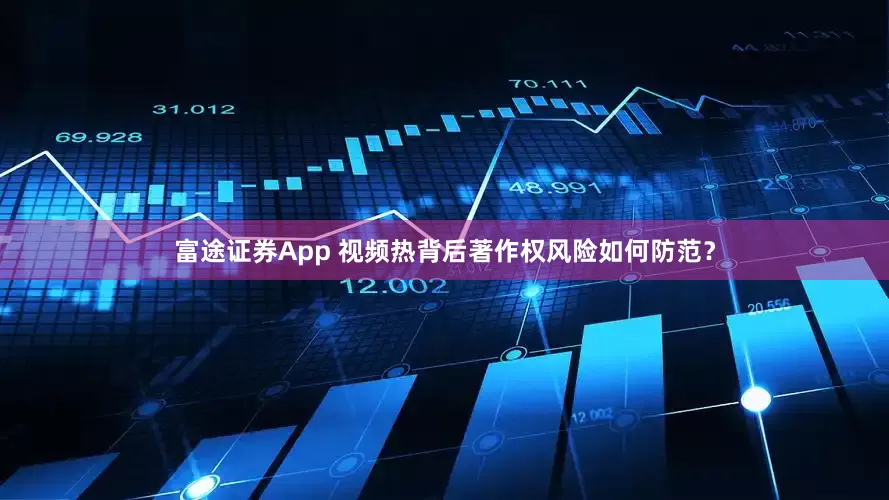 富途证券App 视频热背后著作权风险如何防范？