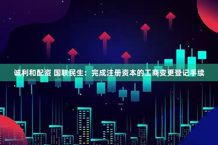 诚利和配资 国联民生：完成注册资本的工商变更登记手续
