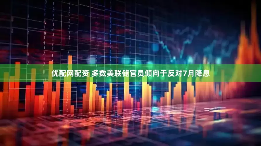 优配网配资 多数美联储官员倾向于反对7月降息