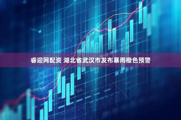 睿迎网配资 湖北省武汉市发布暴雨橙色预警