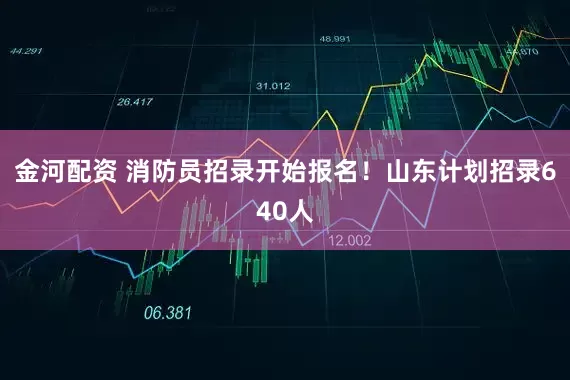 金河配资 消防员招录开始报名！山东计划招录640人