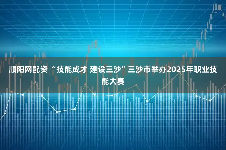 顺阳网配资 “技能成才 建设三沙”三沙市举办2025年职业技能大赛