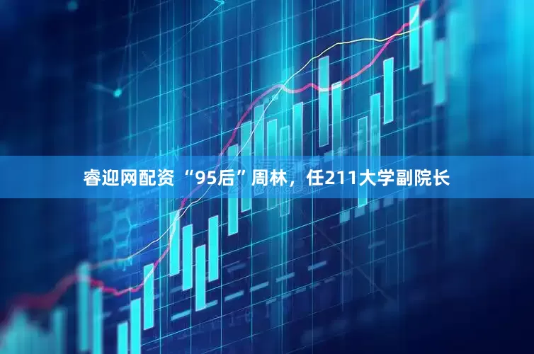 睿迎网配资 “95后”周林，任211大学副院长