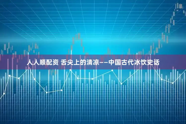 人人顺配资 舌尖上的清凉——中国古代冰饮史话