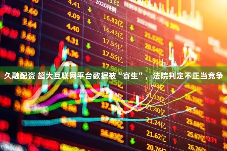 久融配资 超大互联网平台数据被“寄生”，法院判定不正当竞争