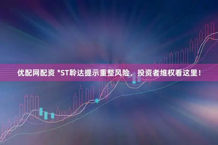 优配网配资 *ST聆达提示重整风险，投资者维权看这里！