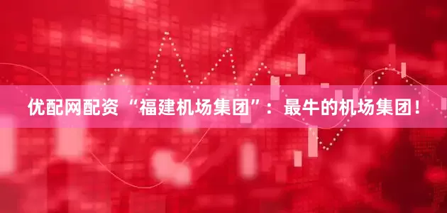 优配网配资 “福建机场集团”：最牛的机场集团！