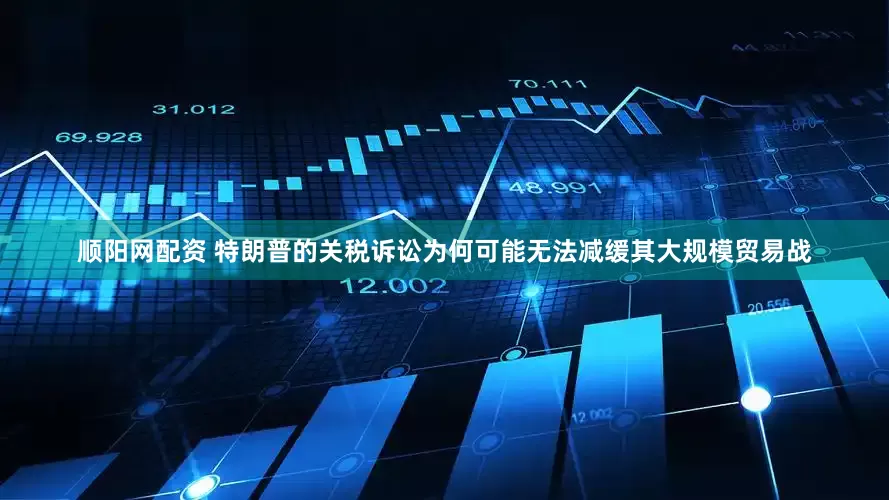 顺阳网配资 特朗普的关税诉讼为何可能无法减缓其大规模贸易战