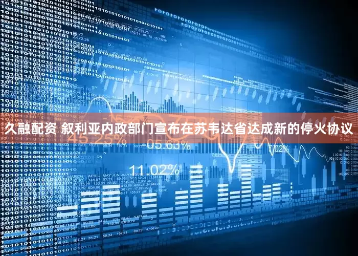 久融配资 叙利亚内政部门宣布在苏韦达省达成新的停火协议