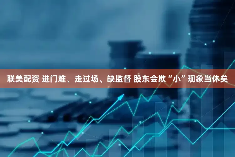 联美配资 进门难、走过场、缺监督 股东会欺“小”现象当休矣
