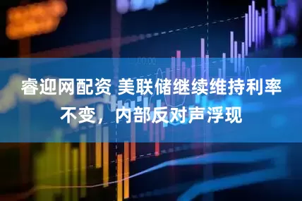 睿迎网配资 美联储继续维持利率不变，内部反对声浮现