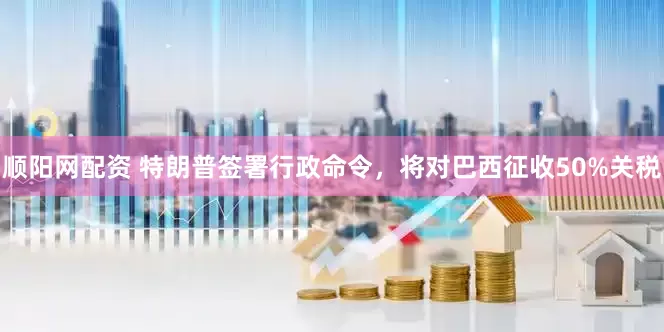 顺阳网配资 特朗普签署行政命令，将对巴西征收50%关税