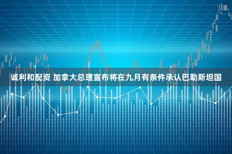 诚利和配资 加拿大总理宣布将在九月有条件承认巴勒斯坦国