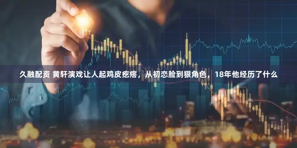久融配资 黄轩演戏让人起鸡皮疙瘩，从初恋脸到狠角色，18年他经历了什么