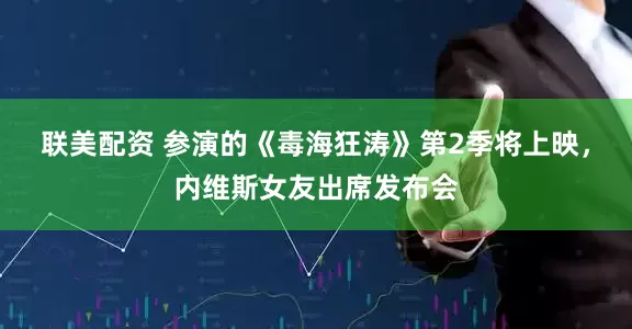 联美配资 参演的《毒海狂涛》第2季将上映，内维斯女友出席发布会