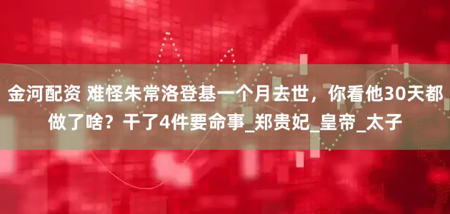 金河配资 难怪朱常洛登基一个月去世，你看他30天都做了啥？干了4件要命事_郑贵妃_皇帝_太子