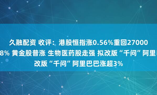久融配资 收评：港股恒指涨0.56%重回27000点 科指涨0.8% 黄金股普涨 生物医药股走强 拟改版“千问”阿里巴巴涨超3%