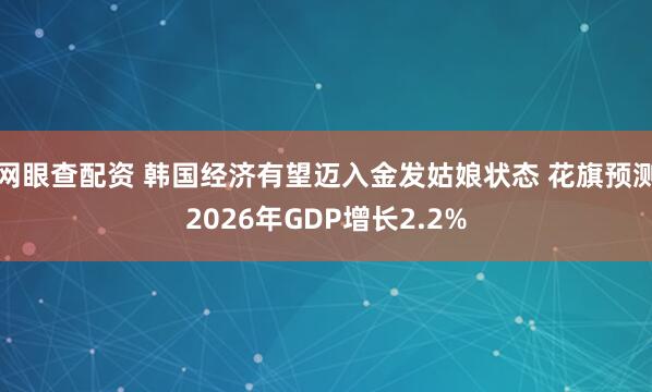 网眼查配资 韩国经济有望迈入金发姑娘状态 花旗预测2026年GDP增长2.2%
