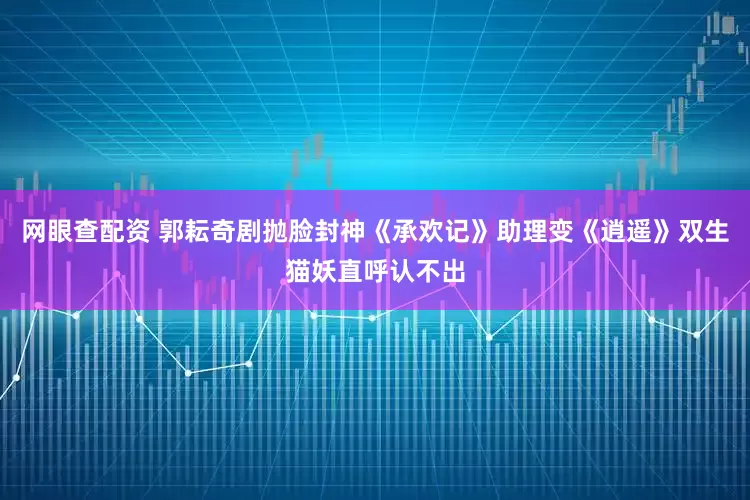 网眼查配资 郭耘奇剧抛脸封神《承欢记》助理变《逍遥》双生猫妖直呼认不出