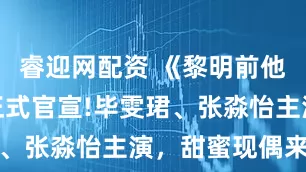 睿迎网配资 《黎明前他会归来》正式官宣!毕雯珺、张淼怡主演,甜蜜现偶来了