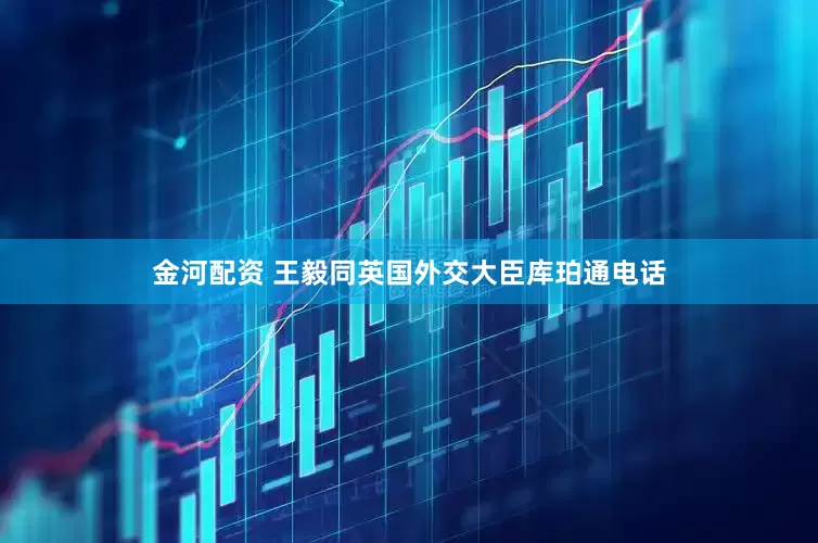 金河配资 王毅同英国外交大臣库珀通电话