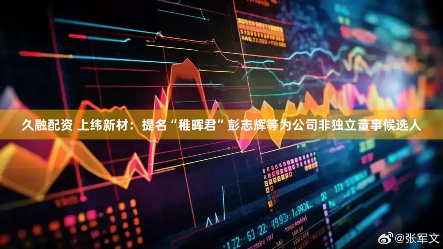 久融配资 上纬新材：提名“稚晖君”彭志辉等为公司非独立董事候选人