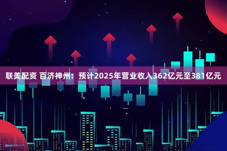 联美配资 百济神州：预计2025年营业收入362亿元至381亿元