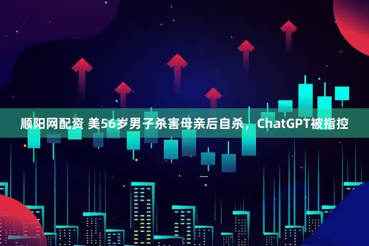 顺阳网配资 美56岁男子杀害母亲后自杀，ChatGPT被指控