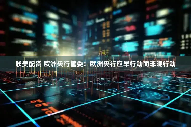 联美配资 欧洲央行管委：欧洲央行应早行动而非晚行动