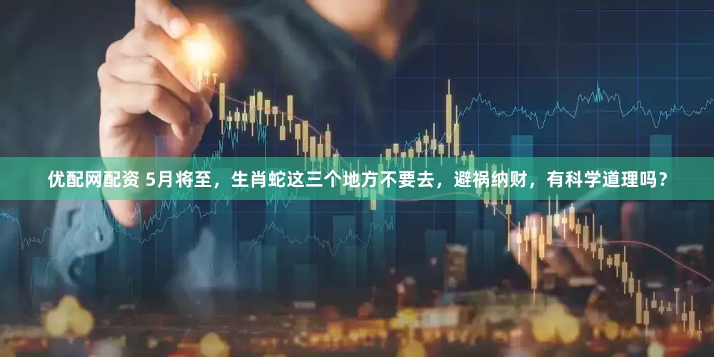 优配网配资 5月将至，生肖蛇这三个地方不要去，避祸纳财，有科学道理吗？